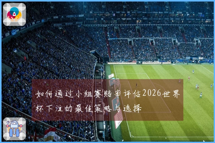 如何通过小组赛赔率评估2026世界杯下注的最佳策略与选择