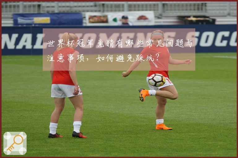 世界杯冠军竞猜有哪些常见问题与注意事项，如何避免踩坑？