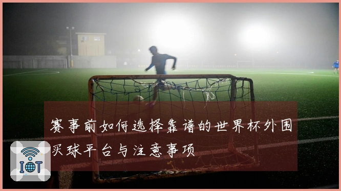 赛事前如何选择靠谱的世界杯外围买球平台与注意事项