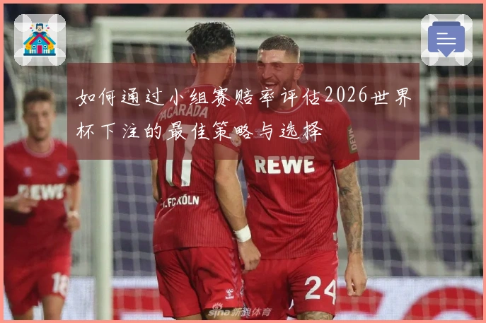 如何通过小组赛赔率评估2026世界杯下注的最佳策略与选择