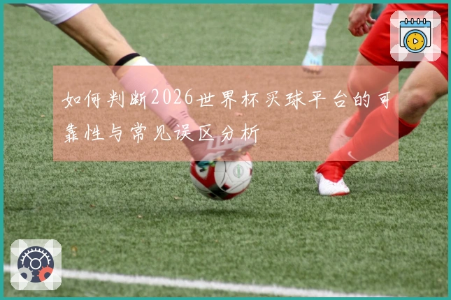 如何判断2026世界杯买球平台的可靠性与常见误区分析