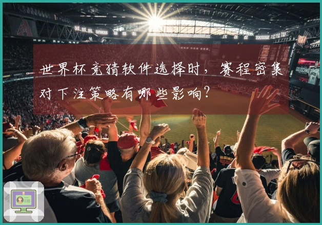 世界杯竞猜软件选择时，赛程密集对下注策略有哪些影响？
