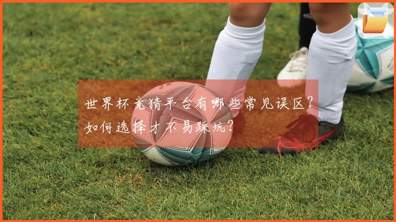 世界杯竞猜平台有哪些常见误区？如何选择才不易踩坑？