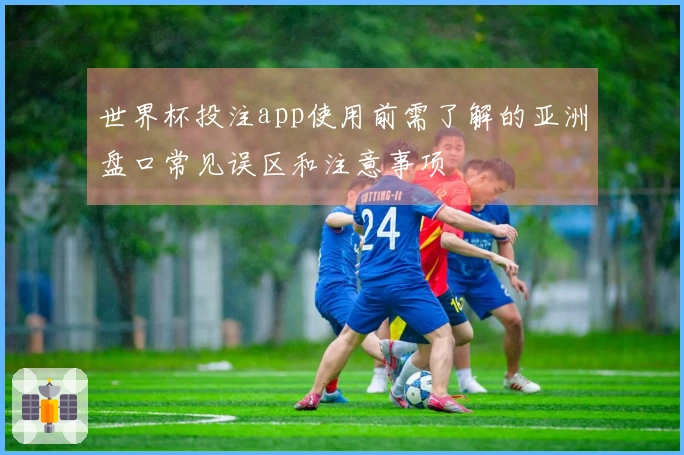 世界杯投注app使用前需了解的亚洲盘口常见误区和注意事项