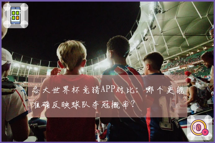 各大世界杯竞猜APP对比：哪个更能准确反映球队夺冠概率？